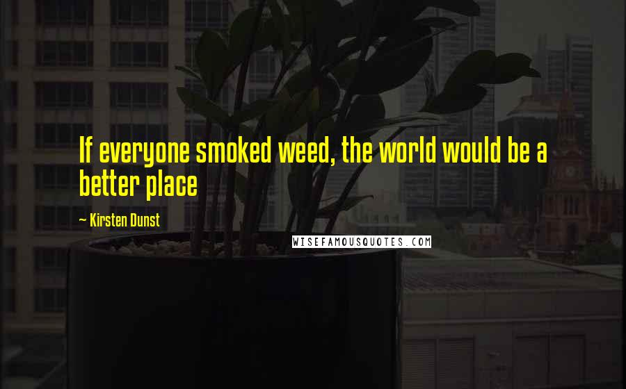 Kirsten Dunst Quotes: If everyone smoked weed, the world would be a better place