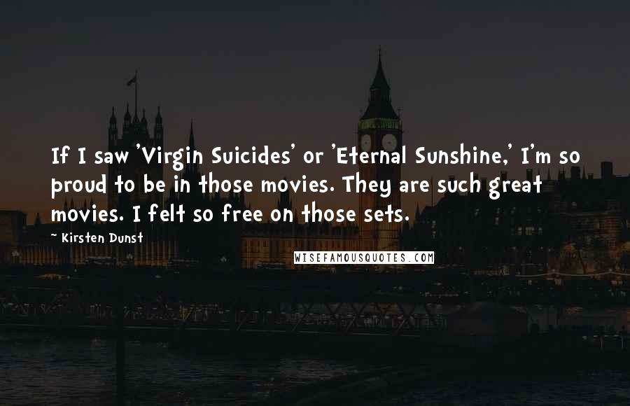 Kirsten Dunst Quotes: If I saw 'Virgin Suicides' or 'Eternal Sunshine,' I'm so proud to be in those movies. They are such great movies. I felt so free on those sets.