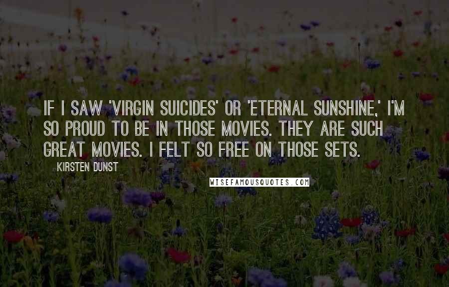 Kirsten Dunst Quotes: If I saw 'Virgin Suicides' or 'Eternal Sunshine,' I'm so proud to be in those movies. They are such great movies. I felt so free on those sets.