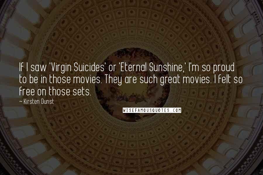 Kirsten Dunst Quotes: If I saw 'Virgin Suicides' or 'Eternal Sunshine,' I'm so proud to be in those movies. They are such great movies. I felt so free on those sets.