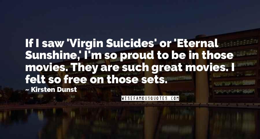 Kirsten Dunst Quotes: If I saw 'Virgin Suicides' or 'Eternal Sunshine,' I'm so proud to be in those movies. They are such great movies. I felt so free on those sets.