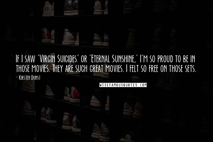 Kirsten Dunst Quotes: If I saw 'Virgin Suicides' or 'Eternal Sunshine,' I'm so proud to be in those movies. They are such great movies. I felt so free on those sets.