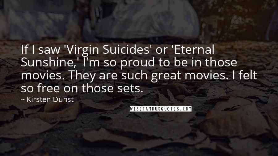 Kirsten Dunst Quotes: If I saw 'Virgin Suicides' or 'Eternal Sunshine,' I'm so proud to be in those movies. They are such great movies. I felt so free on those sets.