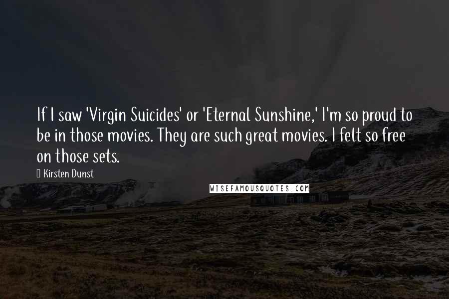 Kirsten Dunst Quotes: If I saw 'Virgin Suicides' or 'Eternal Sunshine,' I'm so proud to be in those movies. They are such great movies. I felt so free on those sets.