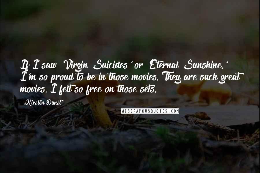 Kirsten Dunst Quotes: If I saw 'Virgin Suicides' or 'Eternal Sunshine,' I'm so proud to be in those movies. They are such great movies. I felt so free on those sets.