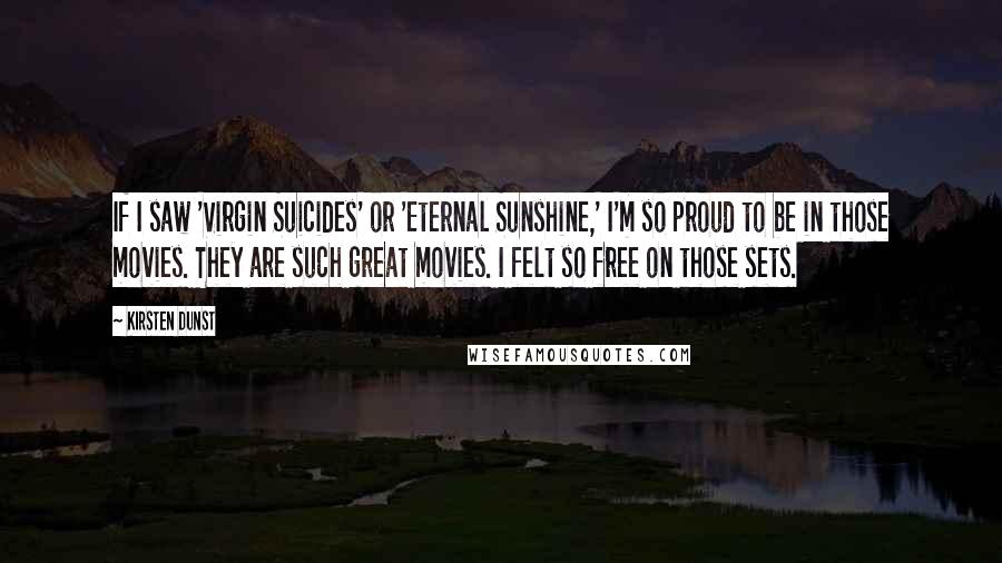 Kirsten Dunst Quotes: If I saw 'Virgin Suicides' or 'Eternal Sunshine,' I'm so proud to be in those movies. They are such great movies. I felt so free on those sets.