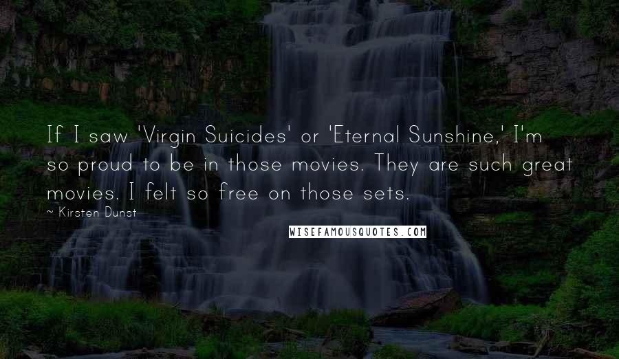 Kirsten Dunst Quotes: If I saw 'Virgin Suicides' or 'Eternal Sunshine,' I'm so proud to be in those movies. They are such great movies. I felt so free on those sets.