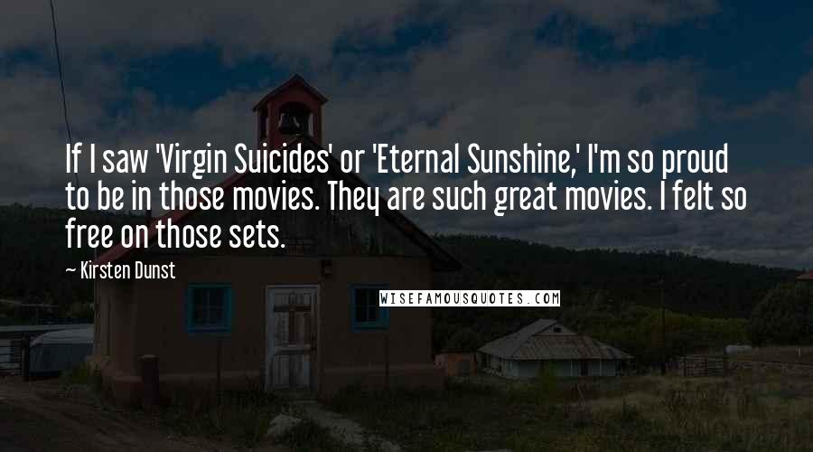 Kirsten Dunst Quotes: If I saw 'Virgin Suicides' or 'Eternal Sunshine,' I'm so proud to be in those movies. They are such great movies. I felt so free on those sets.