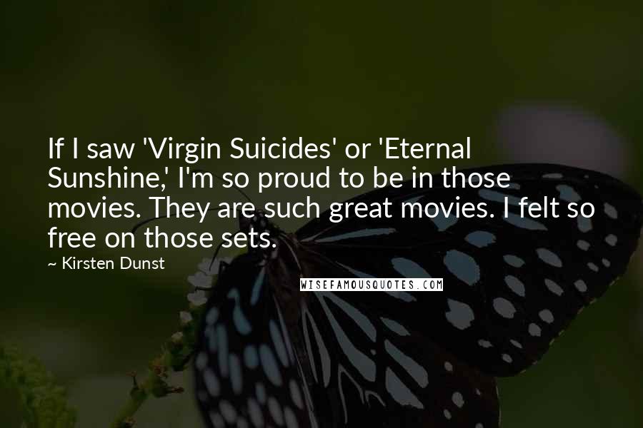 Kirsten Dunst Quotes: If I saw 'Virgin Suicides' or 'Eternal Sunshine,' I'm so proud to be in those movies. They are such great movies. I felt so free on those sets.