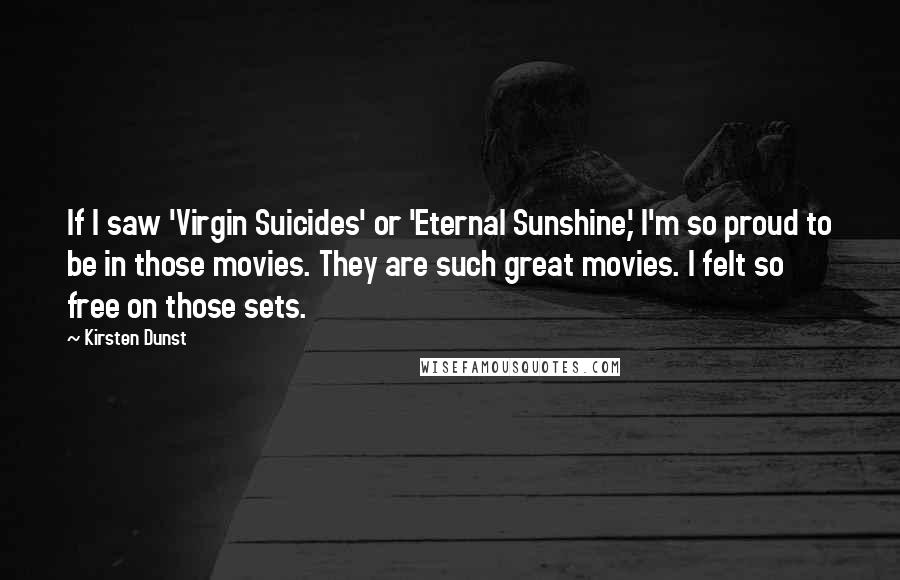 Kirsten Dunst Quotes: If I saw 'Virgin Suicides' or 'Eternal Sunshine,' I'm so proud to be in those movies. They are such great movies. I felt so free on those sets.