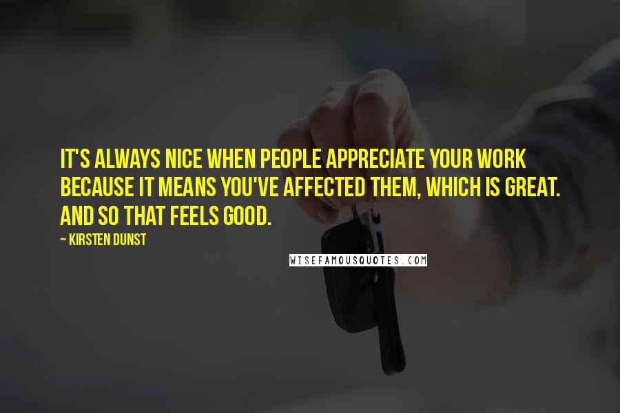 Kirsten Dunst Quotes: It's always nice when people appreciate your work because it means you've affected them, which is great. And so that feels good.