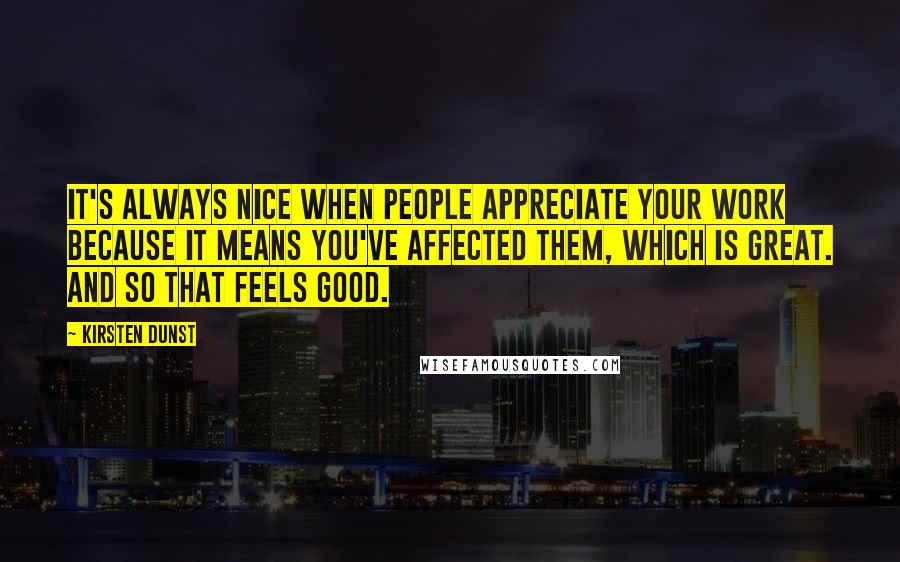 Kirsten Dunst Quotes: It's always nice when people appreciate your work because it means you've affected them, which is great. And so that feels good.