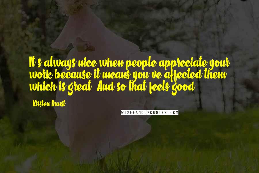 Kirsten Dunst Quotes: It's always nice when people appreciate your work because it means you've affected them, which is great. And so that feels good.