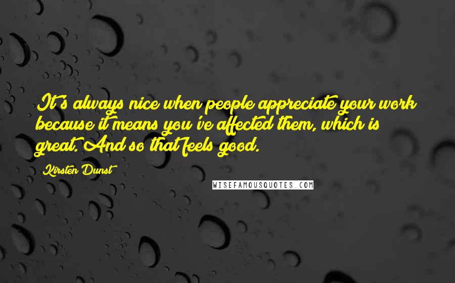 Kirsten Dunst Quotes: It's always nice when people appreciate your work because it means you've affected them, which is great. And so that feels good.