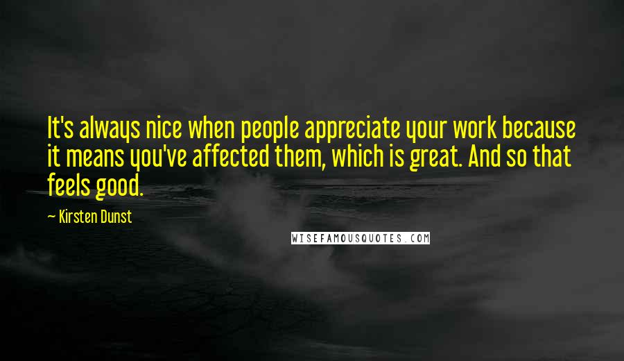 Kirsten Dunst Quotes: It's always nice when people appreciate your work because it means you've affected them, which is great. And so that feels good.