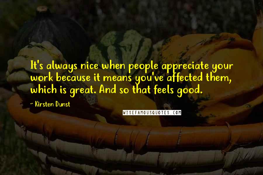 Kirsten Dunst Quotes: It's always nice when people appreciate your work because it means you've affected them, which is great. And so that feels good.