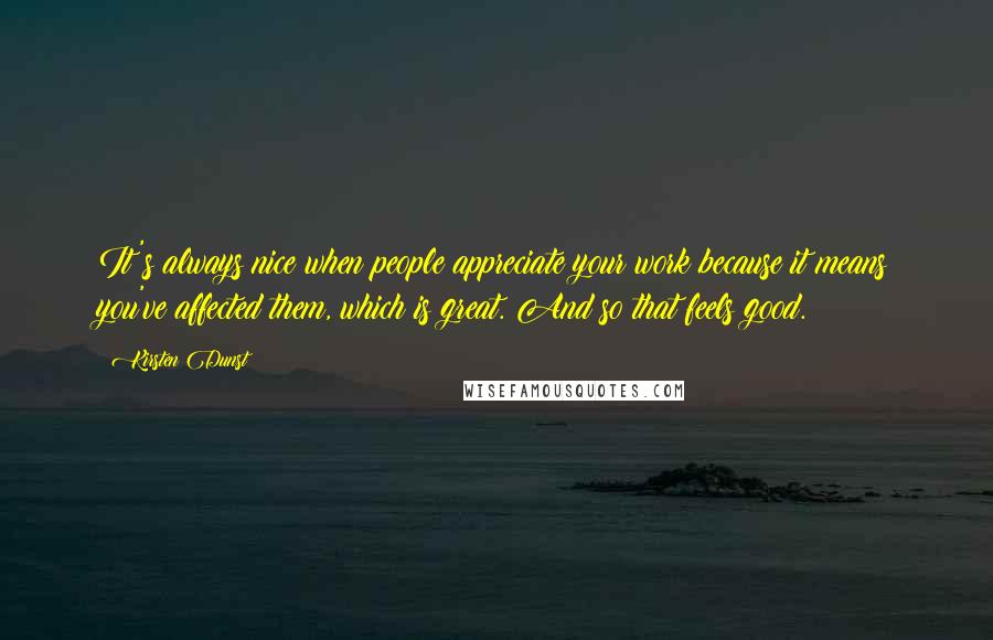 Kirsten Dunst Quotes: It's always nice when people appreciate your work because it means you've affected them, which is great. And so that feels good.