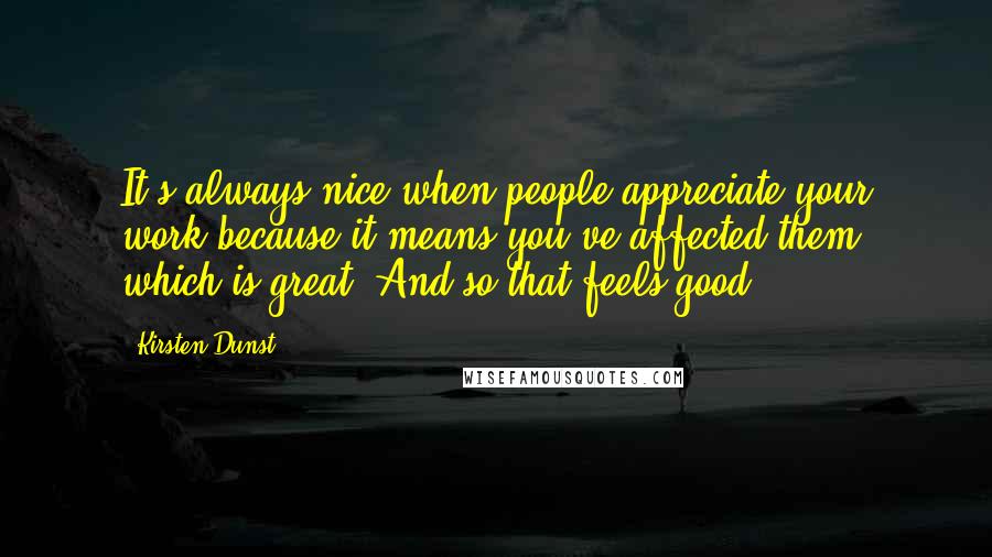 Kirsten Dunst Quotes: It's always nice when people appreciate your work because it means you've affected them, which is great. And so that feels good.