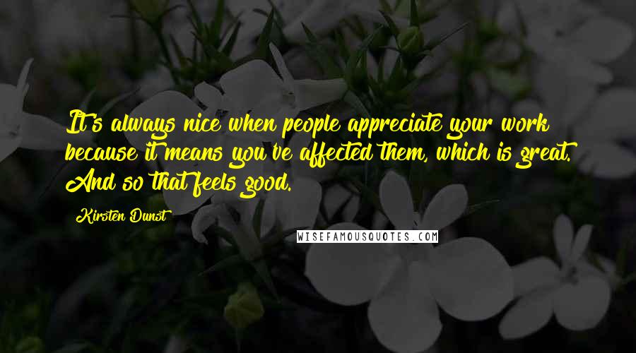 Kirsten Dunst Quotes: It's always nice when people appreciate your work because it means you've affected them, which is great. And so that feels good.