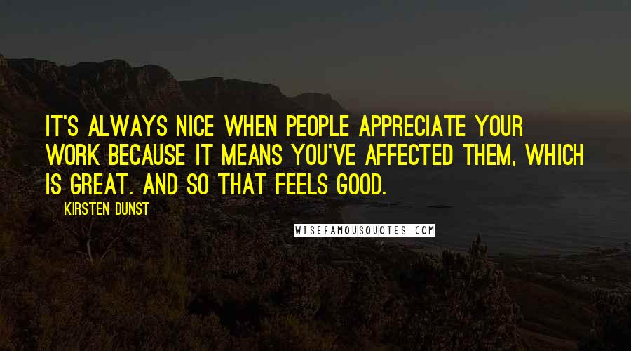 Kirsten Dunst Quotes: It's always nice when people appreciate your work because it means you've affected them, which is great. And so that feels good.