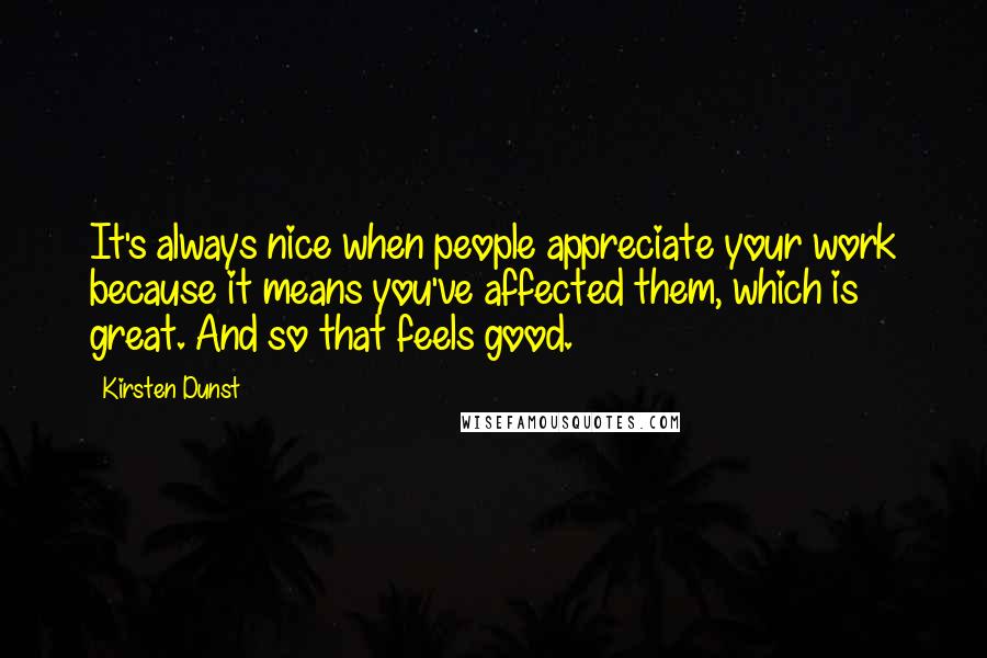 Kirsten Dunst Quotes: It's always nice when people appreciate your work because it means you've affected them, which is great. And so that feels good.