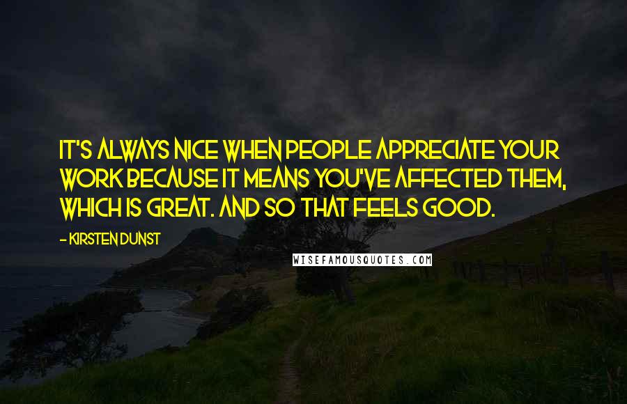 Kirsten Dunst Quotes: It's always nice when people appreciate your work because it means you've affected them, which is great. And so that feels good.