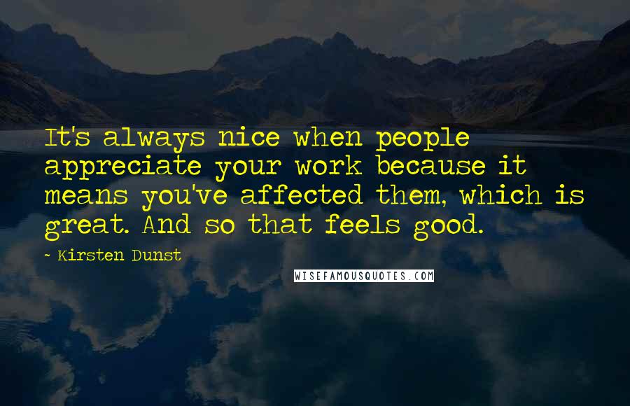 Kirsten Dunst Quotes: It's always nice when people appreciate your work because it means you've affected them, which is great. And so that feels good.