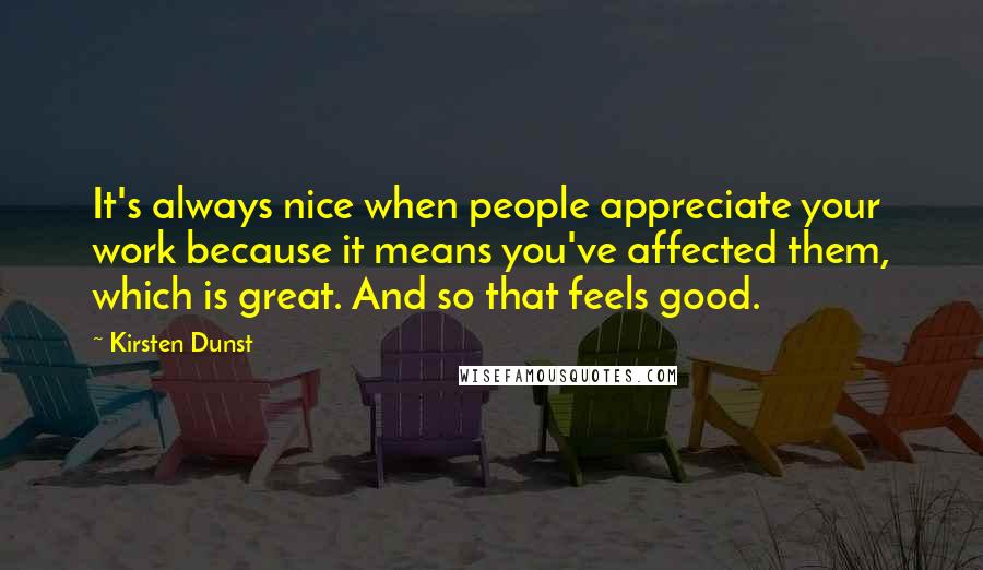 Kirsten Dunst Quotes: It's always nice when people appreciate your work because it means you've affected them, which is great. And so that feels good.