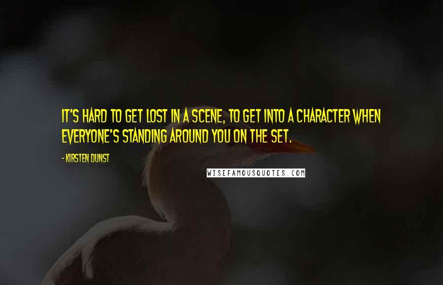 Kirsten Dunst Quotes: It's hard to get lost in a scene, to get into a character when everyone's standing around you on the set.