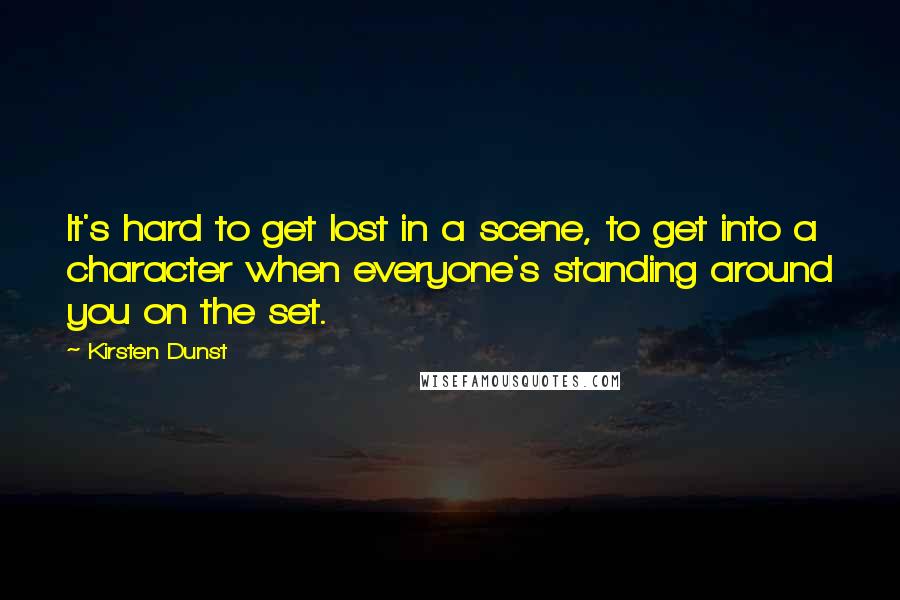 Kirsten Dunst Quotes: It's hard to get lost in a scene, to get into a character when everyone's standing around you on the set.