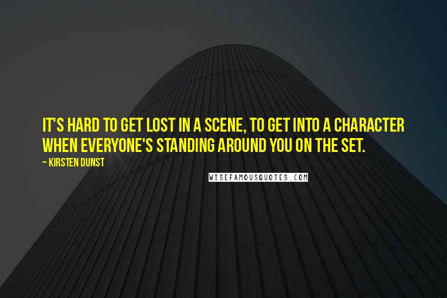 Kirsten Dunst Quotes: It's hard to get lost in a scene, to get into a character when everyone's standing around you on the set.