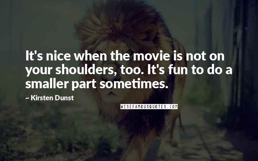 Kirsten Dunst Quotes: It's nice when the movie is not on your shoulders, too. It's fun to do a smaller part sometimes.