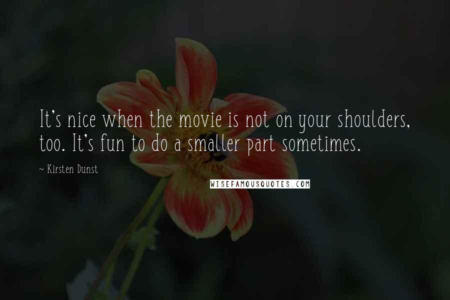 Kirsten Dunst Quotes: It's nice when the movie is not on your shoulders, too. It's fun to do a smaller part sometimes.