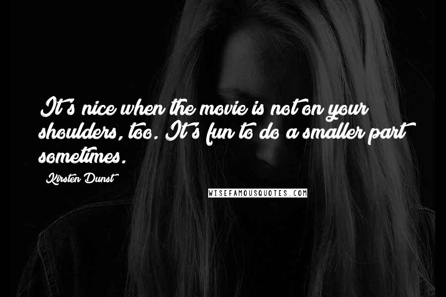 Kirsten Dunst Quotes: It's nice when the movie is not on your shoulders, too. It's fun to do a smaller part sometimes.