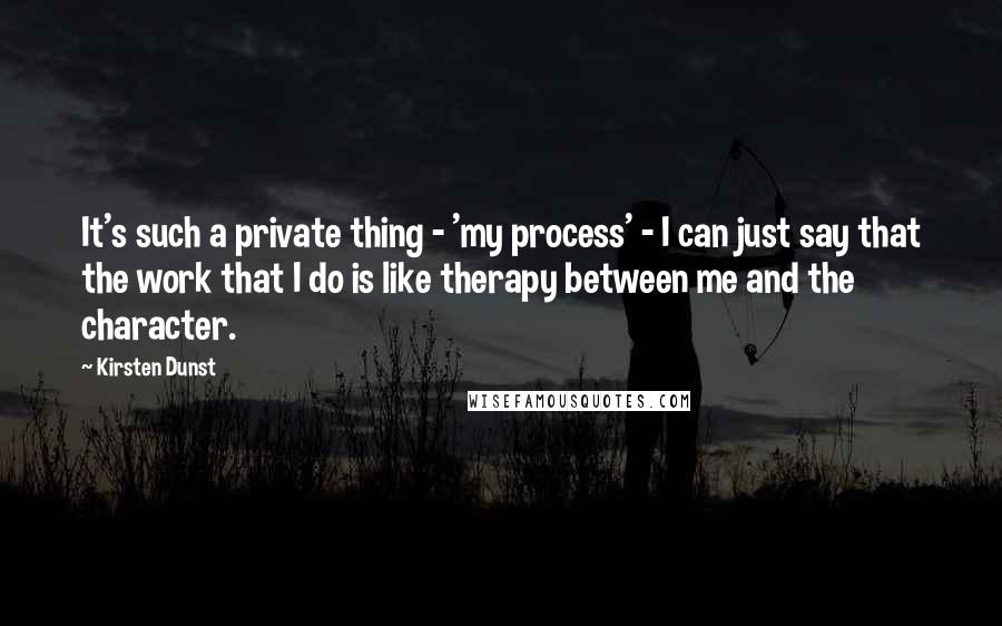 Kirsten Dunst Quotes: It's such a private thing - 'my process' - I can just say that the work that I do is like therapy between me and the character.