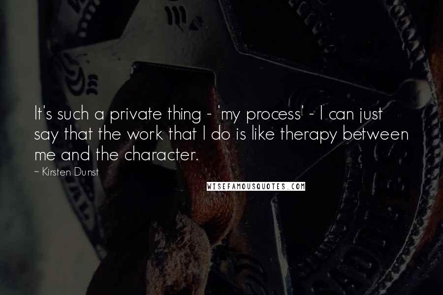 Kirsten Dunst Quotes: It's such a private thing - 'my process' - I can just say that the work that I do is like therapy between me and the character.