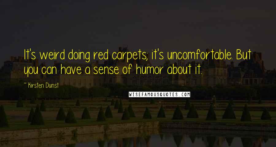 Kirsten Dunst Quotes: It's weird doing red carpets; it's uncomfortable. But you can have a sense of humor about it.