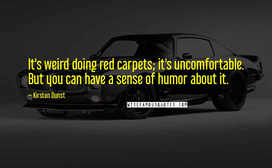 Kirsten Dunst Quotes: It's weird doing red carpets; it's uncomfortable. But you can have a sense of humor about it.