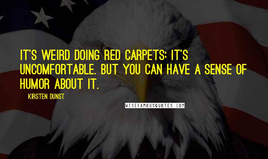 Kirsten Dunst Quotes: It's weird doing red carpets; it's uncomfortable. But you can have a sense of humor about it.