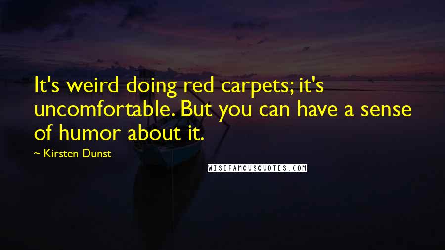 Kirsten Dunst Quotes: It's weird doing red carpets; it's uncomfortable. But you can have a sense of humor about it.