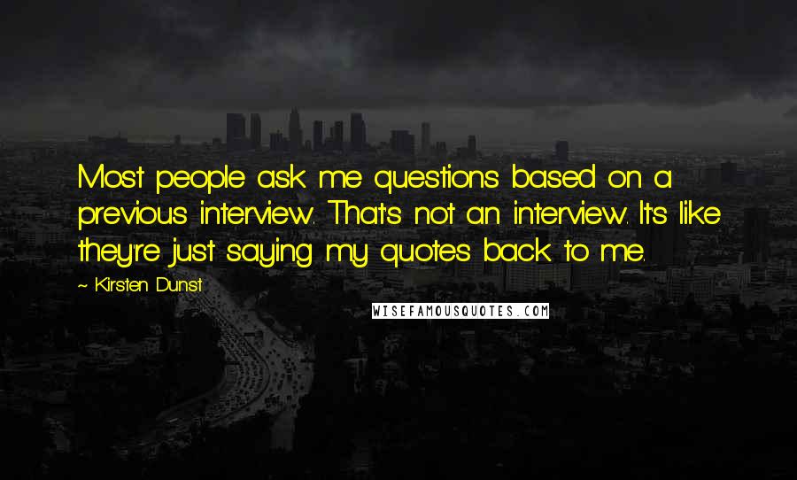 Kirsten Dunst Quotes: Most people ask me questions based on a previous interview. That's not an interview. It's like they're just saying my quotes back to me.