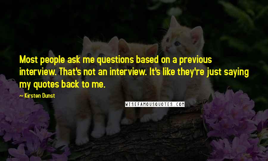 Kirsten Dunst Quotes: Most people ask me questions based on a previous interview. That's not an interview. It's like they're just saying my quotes back to me.