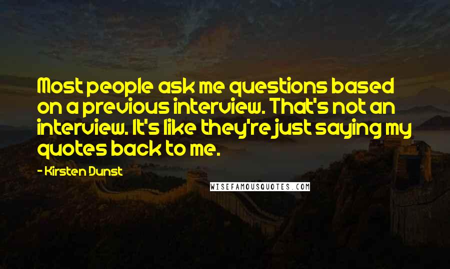 Kirsten Dunst Quotes: Most people ask me questions based on a previous interview. That's not an interview. It's like they're just saying my quotes back to me.