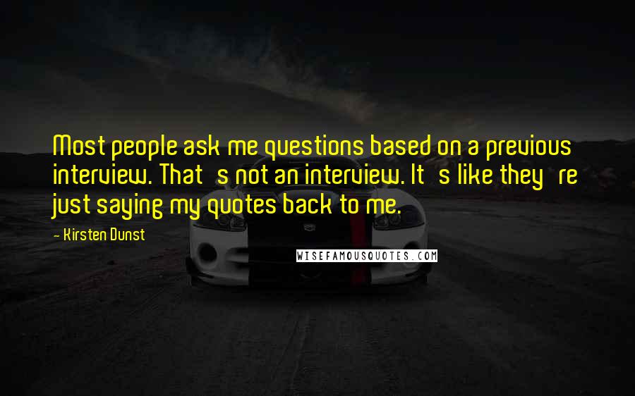 Kirsten Dunst Quotes: Most people ask me questions based on a previous interview. That's not an interview. It's like they're just saying my quotes back to me.