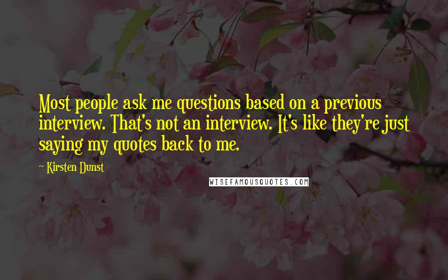 Kirsten Dunst Quotes: Most people ask me questions based on a previous interview. That's not an interview. It's like they're just saying my quotes back to me.