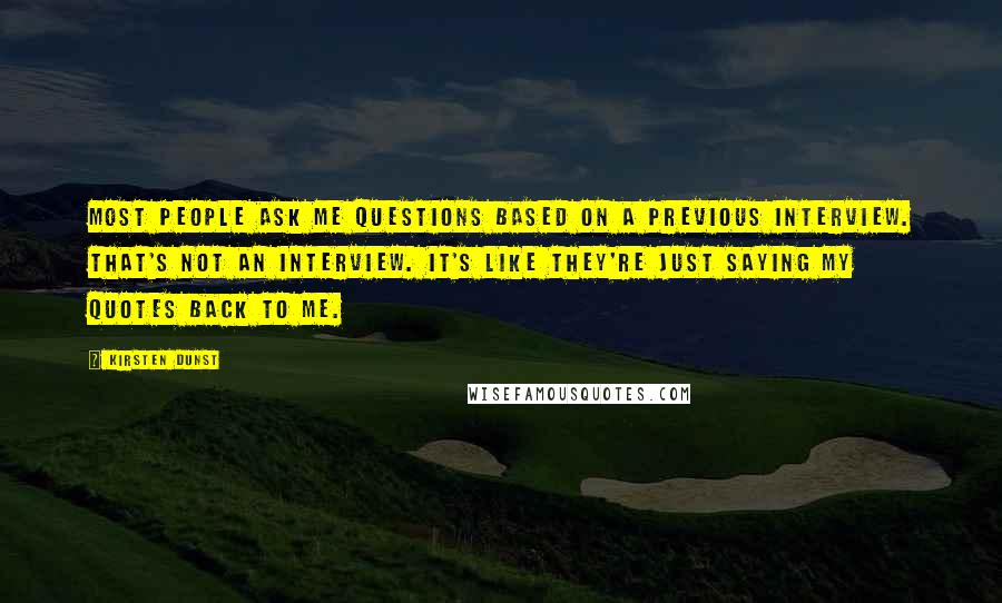 Kirsten Dunst Quotes: Most people ask me questions based on a previous interview. That's not an interview. It's like they're just saying my quotes back to me.