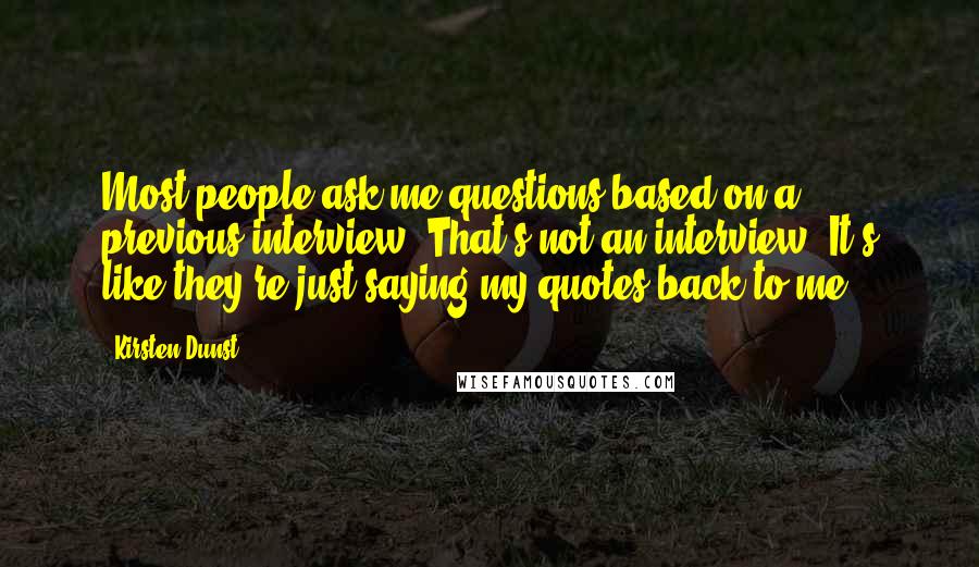 Kirsten Dunst Quotes: Most people ask me questions based on a previous interview. That's not an interview. It's like they're just saying my quotes back to me.