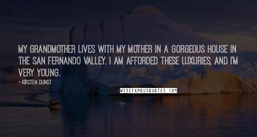 Kirsten Dunst Quotes: My grandmother lives with my mother in a gorgeous house in the San Fernando Valley. I am afforded these luxuries, and I'm very young.