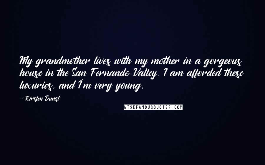 Kirsten Dunst Quotes: My grandmother lives with my mother in a gorgeous house in the San Fernando Valley. I am afforded these luxuries, and I'm very young.