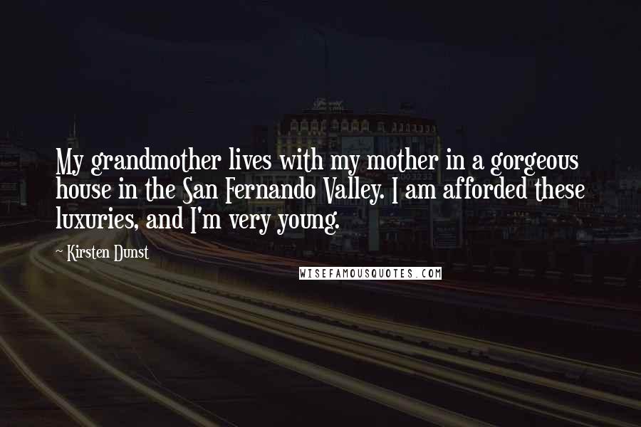 Kirsten Dunst Quotes: My grandmother lives with my mother in a gorgeous house in the San Fernando Valley. I am afforded these luxuries, and I'm very young.